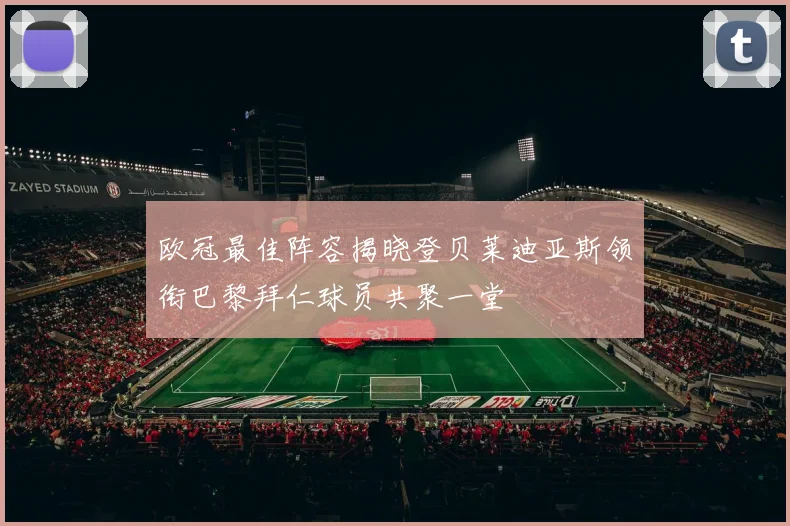 欧冠最佳阵容揭晓登贝莱迪亚斯领衔巴黎拜仁球员共聚一堂