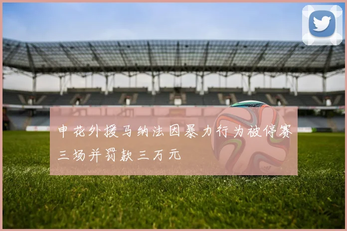申花外援马纳法因暴力行为被停赛三场并罚款三万元