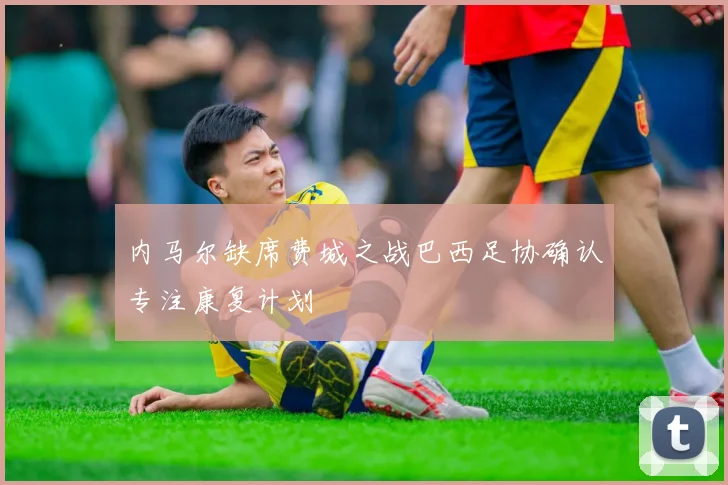 内马尔缺席费城之战巴西足协确认专注康复计划