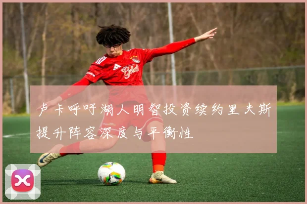 卢卡呼吁湖人明智投资续约里夫斯提升阵容深度与平衡性