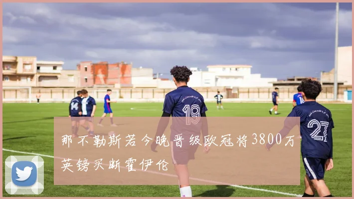 那不勒斯若今晚晋级欧冠将3800万英镑买断霍伊伦
