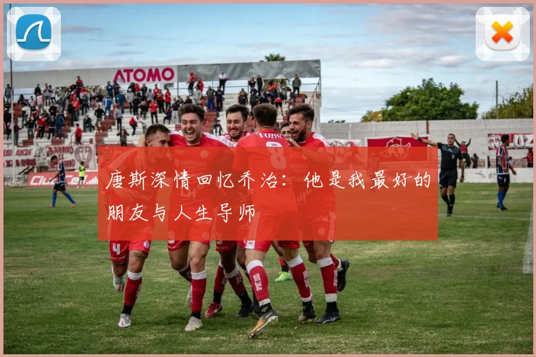唐斯深情回忆乔治：他是我最好的朋友与人生导师