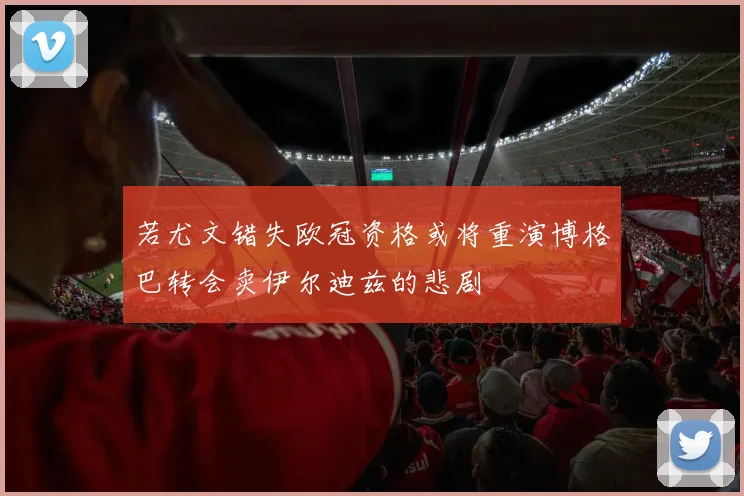 若尤文错失欧冠资格或将重演博格巴转会卖伊尔迪兹的悲剧