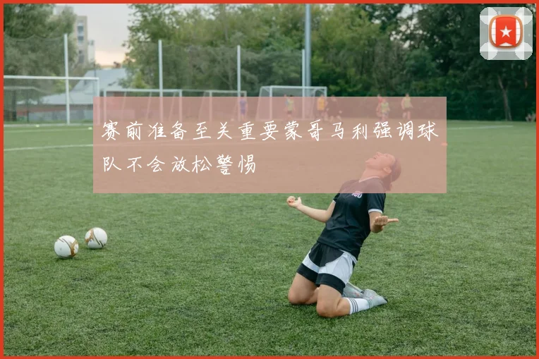 赛前准备至关重要蒙哥马利强调球队不会放松警惕
