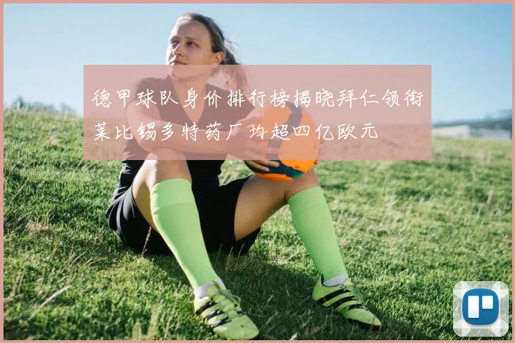 德甲球队身价排行榜揭晓拜仁领衔莱比锡多特药厂均超四亿欧元