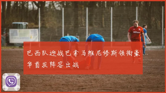 巴西队迎战巴拿马维尼修斯领衔豪华首发阵容出战