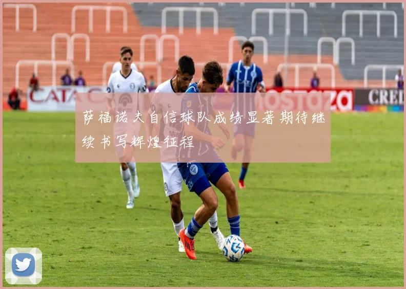 萨福诺夫自信球队成绩显著期待继续书写辉煌征程